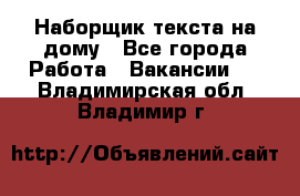 Наборщик текста на дому - Все города Работа » Вакансии   . Владимирская обл.,Владимир г.